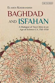 Baghdad and Isfahan: A Dialogue of Two Cities in an Age of Science CA. 750-1750 (Library of Middle East History)