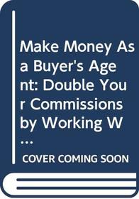 Make Money As a Buyer's Agent: Double Your Commissions by Working With Real Estate Buyers