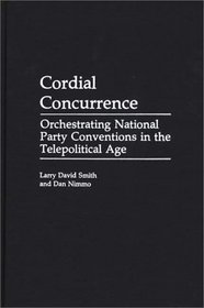 Cordial Concurrence: Orchestrating National Party Conventions in the Telepolitical Age (Praeger Series in Political Communication)
