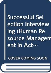 Successful Selection Interviewing (Human Resource Management in Action)