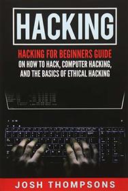 Hacking: Hacking For Beginners Guide On How To Hack, Computer Hacking, And The Basics Of Ethical Hacking (Hacking Books)