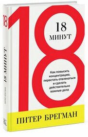 18 Minutes. Find Your Focus, Master Distraction, and Get the Right Things Done / 18 minut. Kak povysit kontsentratsiyu (In Russian)