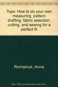 Tops: How to do Your Own Measuring, Pattern Drafting, Fabric Selection, Cutting, and Sewing for a Perfect Fit