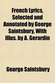 French Lyrics, Selected and Annotated by George Saintsbury, With Illus. by A. Grardin