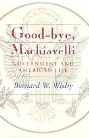 Good-Bye, Machiavelli : Government and American Life
