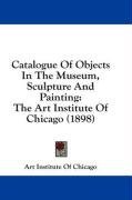 Catalogue Of Objects In The Museum, Sculpture And Painting: The Art Institute Of Chicago (1898)