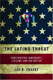 The Latino Threat: Constructing Immigrants, Citizens, and the Nation