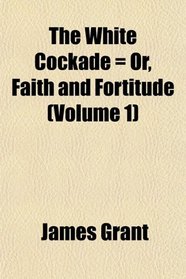 The White Cockade = Or, Faith and Fortitude (Volume 1)