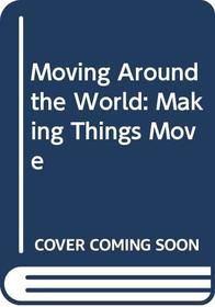 Moving Around the World: Making Things Move (Moving Around the World)
