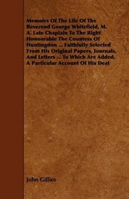 Memoirs Of The Life Of The Reverend George Whitefield, M. A. Late Chaplain To The Right Honourable The Countess Of Huntingdon ... Faithfully Selected From ... Are Added, A Particular Account Of His Deat
