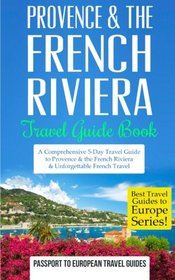 Provence: Provence & the French Riviera: Travel Guide Book - A Comprehensive 5-Day Travel Guide to Provence & the French Riviera, France & Unforgettable ... Travel Guides to Europe Series) (Volume 5)