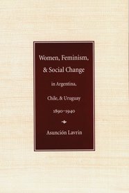 Women, Feminism and Social Change in Argentina, Chile, and Uruguay, 1890-1940 (Engendering Latin America)