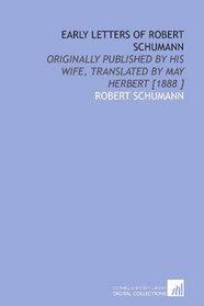 Early Letters of Robert Schumann: Originally Published by His Wife, Translated by May Herbert [1888 ]
