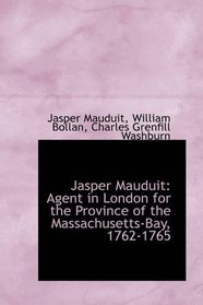 Jasper Mauduit: Agent in London for the Province of the Massachusetts-Bay, 1762-1765