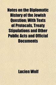 Notes on the Diplomatic History of the Jewish Question; With Texts of Protocols, Treaty Stipulations and Other Public Acts and Official Documents