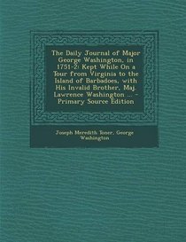 The Daily Journal of Major George Washington, in 1751-2: Kept While On a Tour from Virginia to the Island of Barbadoes, with His Invalid Brother, Maj. Lawrence Washington ... - Primary Source Edition