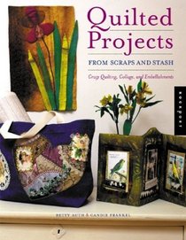 Quilted Projects from Scraps and Stash: Crazy Quilting, Collage, and Embellishments