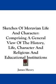 Sketches Of Moravian Life And Character: Comprising A General View Of The History, Life, Character And Religious And Educational Institutions