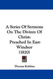 A Series Of Sermons On The Divinty Of Christ: Preached In East-Windsor (1820)
