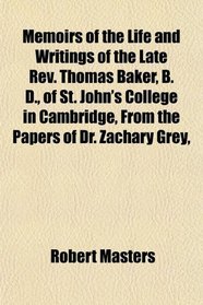 Memoirs of the Life and Writings of the Late Rev. Thomas Baker, B. D., of St. John's College in Cambridge, From the Papers of Dr. Zachary Grey,