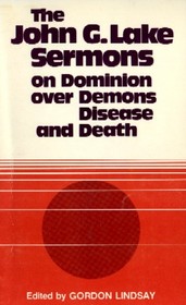 John G. Lake Sermons on Dominion over Demons, Disease and Death