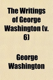 The Writings of George Washington (Volume 6); Being His Correspondence, Addresses, Messages, and Other Papers, Official and Private, Selected
