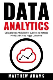 Data Analytics: Using Big Data Analytics For Business To Increase Profits And Create Happy Customers
