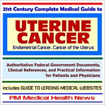 21st Century Complete Medical Guide to Uterine Cancer (Endometrial Cancer, Cancer of the Uterus) - Authoritative Government Documents and Clinical References ... on Diagnosis and Treatment Options