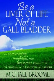 Be a Liver of Life Not a Gall Bladder: An Encouraging, Insightful and Humorous Perspective on Personal and Professional Growth