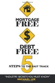 Mortgage Free Debt Free: 5 Steps To The Fast Track - Industry Secrets You Must Know