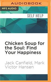 Chicken Soup for the Soul: Find Your Happiness: 101 Inspirational Stories about Finding Your Purpose, Passion, and Joy