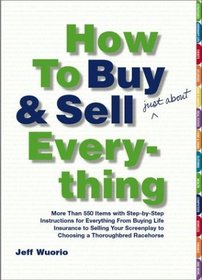 How to Buy and Sell (Just About) Everything : More Than 550 Step-by-Step Instructions for Everything From Buying Life Insurance to Selling Your Screenplay to Choosing a Thoroughbred Racehorse