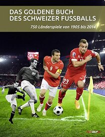 Das goldene Buch des Schweizer Fussballs: 750 Lnderspiele von 1905 bis 2014