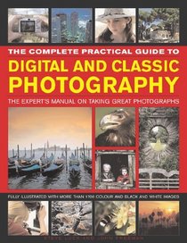 The Complete Practical Guide to Digital and Classic Photography: The Experts Manual on Taking Great Photographs