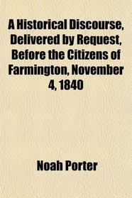 A Historical Discourse, Delivered by Request, Before the Citizens of Farmington, November 4, 1840