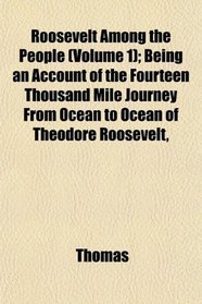 Roosevelt Among the People (Volume 1); Being an Account of the Fourteen Thousand Mile Journey From Ocean to Ocean of Theodore Roosevelt,