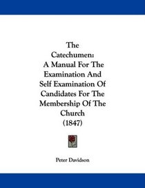 The Catechumen: A Manual For The Examination And Self Examination Of Candidates For The Membership Of The Church (1847)