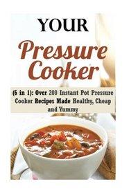 Your Pressure Cooker (6 in 1): Over 200 Instant Pot Pressure Cooker Recipes Made Healthy, Cheap and Yummy