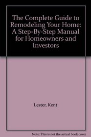 The Complete Guide to Remodeling Your Home: A Step-By-Step Manual for Homeowners and Investors