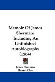 Memoir Of James Sherman: Including An Unfinished Autobiography (1864)