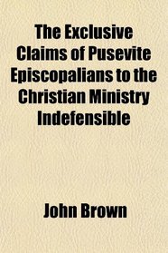 The Exclusive Claims of Pusevite Episcopalians to the Christian Ministry Indefensible