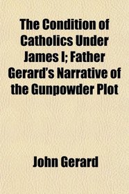 The Condition of Catholics Under James I; Father Gerard's Narrative of the Gunpowder Plot
