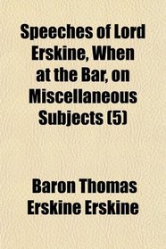 Speeches of Lord Erskine, When at the Bar, on Miscellaneous Subjects (5)