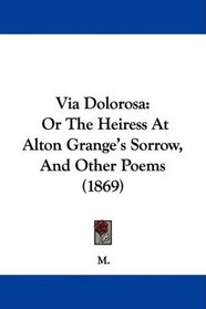 Via Dolorosa: Or The Heiress At Alton Grange's Sorrow, And Other Poems (1869)