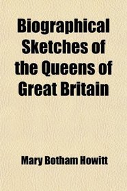 Biographical Sketches of the Queens of Great Britain