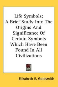 Life Symbols: A Brief Study Into The Origins And Significance Of Certain Symbols Which Have Been Found In All Civilizations