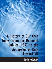 A History of Our Own Times: From the Diamond Jubilee, 1897 to the Accenssion of King Edward VII