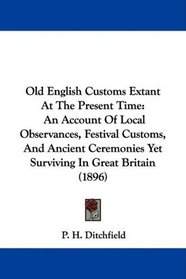 Old English Customs Extant At The Present Time: An Account Of Local Observances, Festival Customs, And Ancient Ceremonies Yet Surviving In Great Britain (1896)