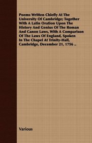 Poems Written Chiefly At The University Of Cambridge; Together With A Latin Oration Upon The History And Genius Of The Roman And Canon Laws, With A Comparison ... Cambridge, December 21, 1756 ..