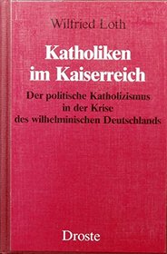 Katholiken im Kaiserreich: Der politische Katholizismus in der Krise des wilhelminischen Deutschlands (Beitrage zur Geschichte des Parlamentarismus und der politischen Parteien) (German Edition)